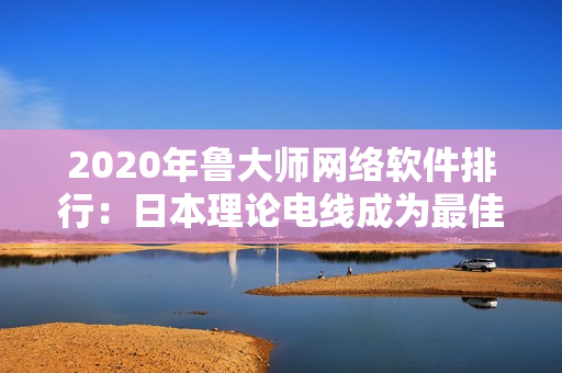 2020年魯大師網(wǎng)絡(luò)軟件排行：日本理論電線(xiàn)成為最佳選擇