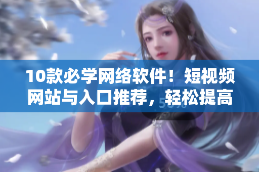 10款必學(xué)網(wǎng)絡(luò)軟件！短視頻網(wǎng)站與入口推薦，輕松提高你的技能水平！