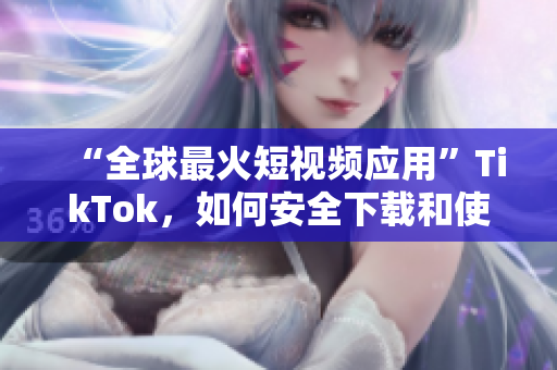 “全球最火短視頻應用”TikTok，如何安全下載和使用？
