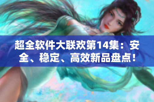 超全軟件大聯(lián)歡第14集：安全、穩(wěn)定、高效新品盤點(diǎn)！