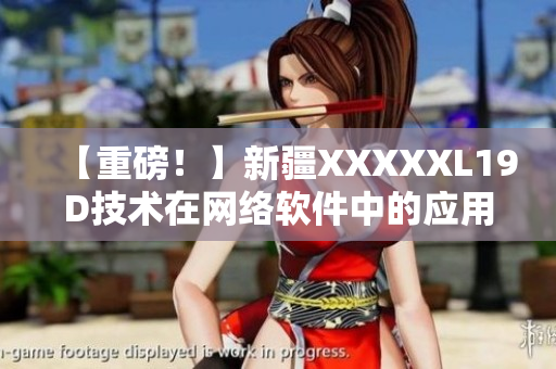 【重磅！】新疆XXXXXL19D技術(shù)在網(wǎng)絡(luò)軟件中的應(yīng)用探索