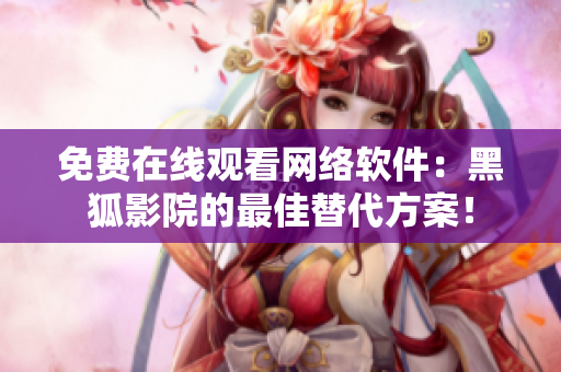 免費在線觀看網(wǎng)絡軟件：黑狐影院的最佳替代方案！