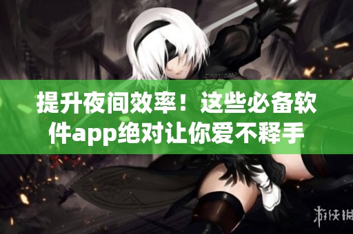 提升夜間效率！這些必備軟件app絕對讓你愛不釋手