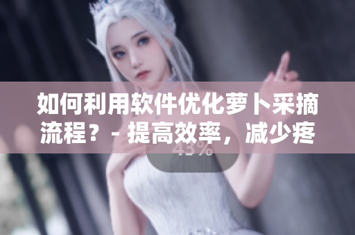 如何利用軟件優(yōu)化蘿卜采摘流程？- 提高效率，減少疼痛。