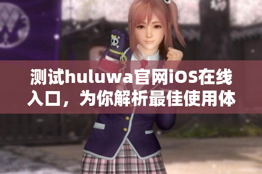 測試huluwa官網(wǎng)iOS在線入口，為你解析最佳使用體驗