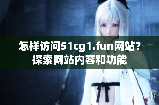 怎樣訪問51cg1.fun網(wǎng)站？探索網(wǎng)站內(nèi)容和功能