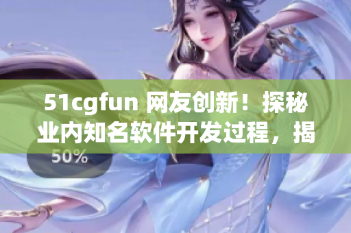 51cgfun 網(wǎng)友創(chuàng)新！探秘業(yè)內(nèi)知名軟件開發(fā)過程，揭秘制作軟件背后的奧秘