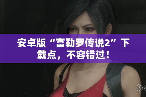 安卓版“富勒羅傳說(shuō)2”下載點(diǎn)，不容錯(cuò)過(guò)！