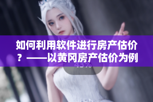 如何利用軟件進(jìn)行房產(chǎn)估價？——以黃岡房產(chǎn)估價為例
