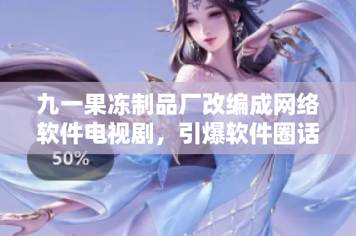 九一果凍制品廠改編成網(wǎng)絡(luò)軟件電視劇，引爆軟件圈話題！