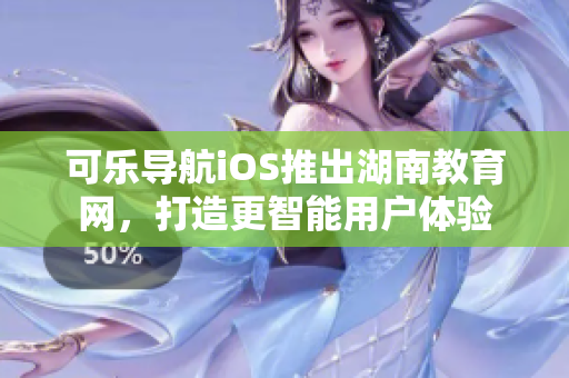 可樂導(dǎo)航iOS推出湖南教育網(wǎng)，打造更智能用戶體驗