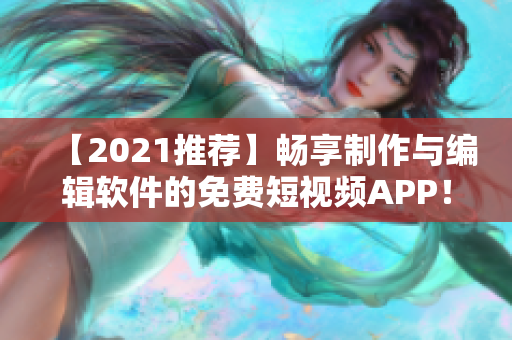【2021推薦】暢享制作與編輯軟件的免費(fèi)短視頻APP！