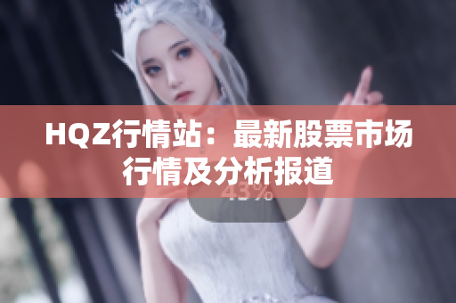 HQZ行情站：最新股票市場(chǎng)行情及分析報(bào)道