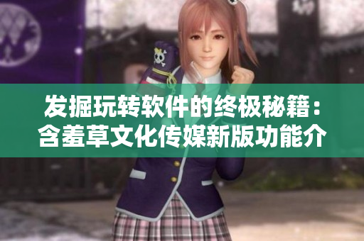 發(fā)掘玩轉(zhuǎn)軟件的終極秘籍：含羞草文化傳媒新版功能介紹