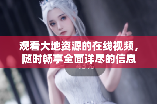 觀看大地資源的在線視頻，隨時(shí)暢享全面詳盡的信息