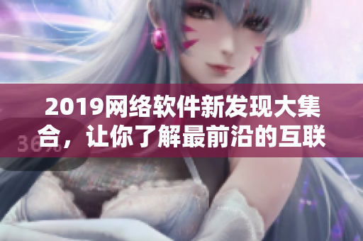 2019網(wǎng)絡(luò)軟件新發(fā)現(xiàn)大集合，讓你了解最前沿的互聯(lián)網(wǎng)技術(shù)與趨勢(shì)