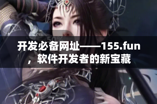 開發(fā)必備網(wǎng)址——155.fun，軟件開發(fā)者的新寶藏
