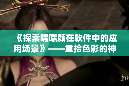 《探索嘿嘿顏在軟件中的應(yīng)用場景》——重拾色彩的神奇工具