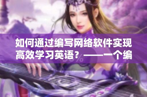如何通過編寫網(wǎng)絡(luò)軟件實現(xiàn)高效學習英語？——一個編輯的心路歷程