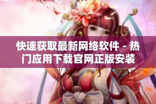 快速獲取最新網(wǎng)絡軟件 - 熱門應用下載官網(wǎng)正版安裝