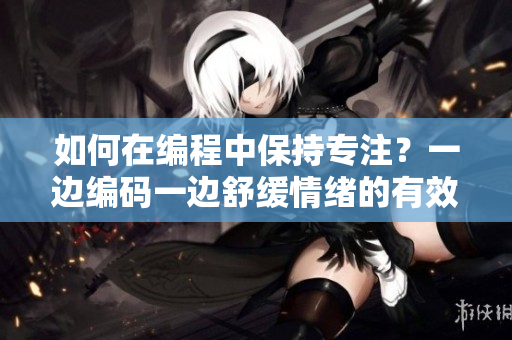 如何在編程中保持專注？一邊編碼一邊舒緩情緒的有效方法