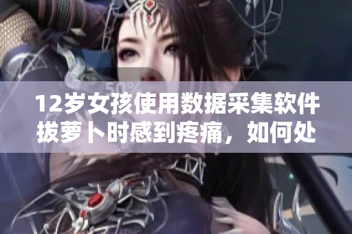 12歲女孩使用數(shù)據(jù)采集軟件拔蘿卜時(shí)感到疼痛，如何處理？