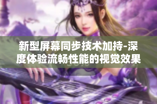 新型屏幕同步技術(shù)加持-深度體驗(yàn)流暢性能的視覺效果軟件