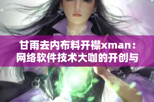 甘雨去內(nèi)布料開襟xman：網(wǎng)絡軟件技術大咖的開創(chuàng)與啟示