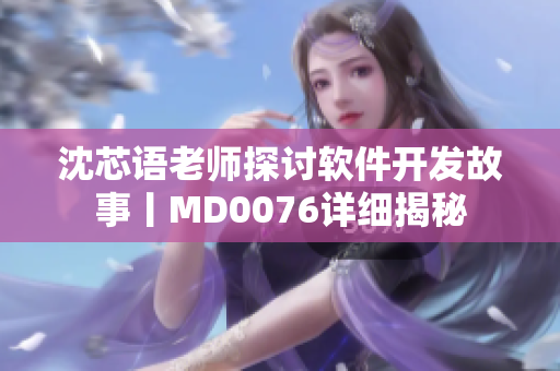 沈芯語老師探討軟件開發(fā)故事丨MD0076詳細揭秘