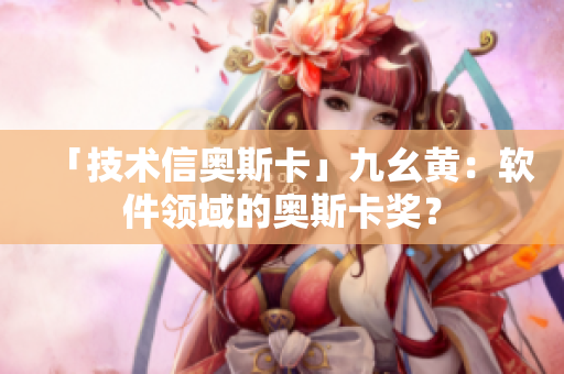 「技術(shù)信奧斯卡」九幺黃：軟件領(lǐng)域的奧斯卡獎(jiǎng)？