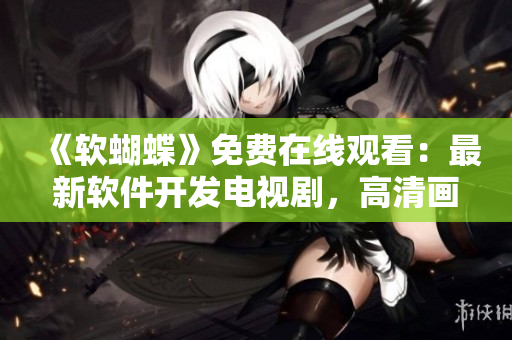 《軟蝴蝶》免費(fèi)在線觀看：最新軟件開發(fā)電視劇，高清畫質(zhì)，精彩劇情！