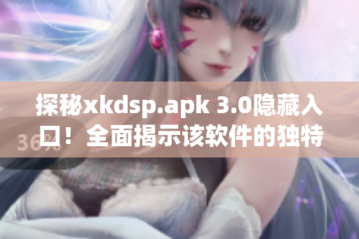 探秘xkdsp.apk 3.0隱藏入口！全面揭示該軟件的獨特特色