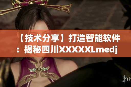 【技術(shù)分享】打造智能軟件：揭秘四川XXXXXLmedjyf成功之路！