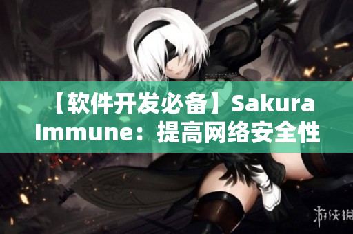 【軟件開發(fā)必備】Sakura Immune：提高網(wǎng)絡(luò)安全性的必備工具！