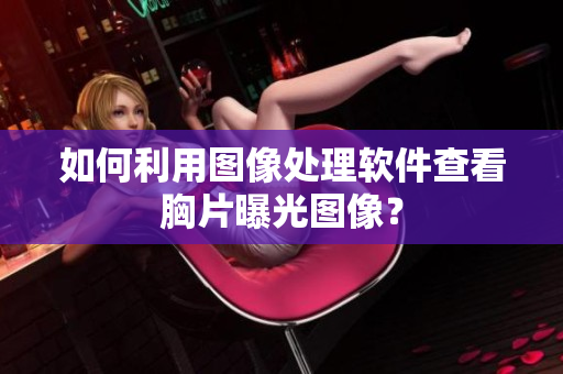 如何利用圖像處理軟件查看胸片曝光圖像？