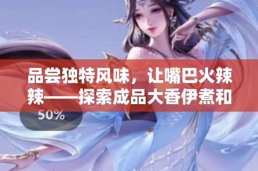 品嘗獨特風(fēng)味，讓嘴巴火辣辣——探索成品大香伊煮和小辣椒的美食特色