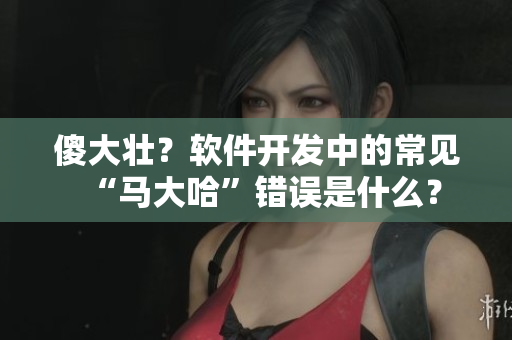 傻大壯？軟件開發(fā)中的常見“馬大哈”錯誤是什么？