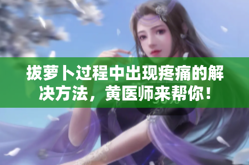 拔蘿卜過(guò)程中出現(xiàn)疼痛的解決方法，黃醫(yī)師來(lái)幫你！