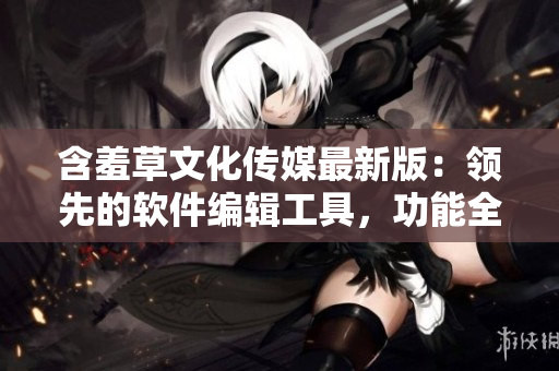 含羞草文化傳媒最新版：領(lǐng)先的軟件編輯工具，功能全面升級(jí)