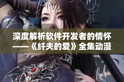 深度解析軟件開發(fā)者的情懷——《纖夫的愛》全集動漫在線觀看