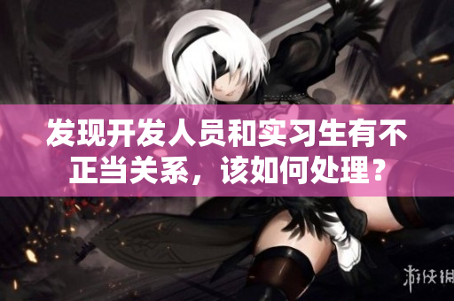 發(fā)現(xiàn)開發(fā)人員和實(shí)習(xí)生有不正當(dāng)關(guān)系，該如何處理？