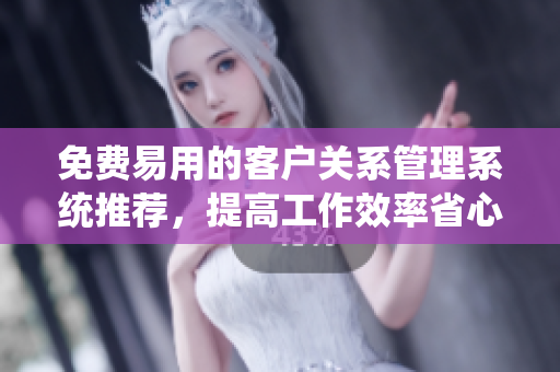 免費易用的客戶關(guān)系管理系統(tǒng)推薦，提高工作效率省心保障