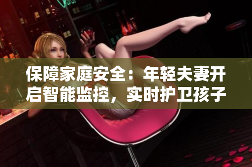 保障家庭安全：年輕夫妻開啟智能監(jiān)控，實(shí)時(shí)護(hù)衛(wèi)孩子安眠