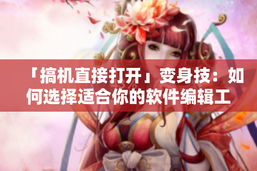 「搞機(jī)直接打開」變身技：如何選擇適合你的軟件編輯工具？