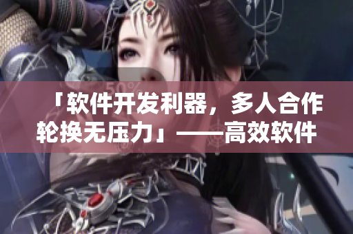 「軟件開(kāi)發(fā)利器，多人合作輪換無(wú)壓力」——高效軟件協(xié)作方式