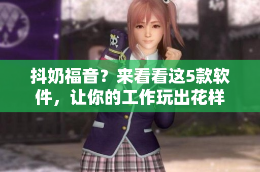 抖奶福音？來看看這5款軟件，讓你的工作玩出花樣