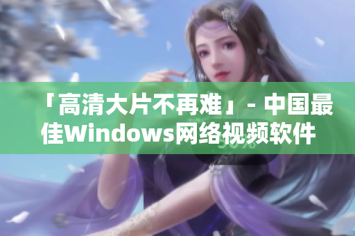 「高清大片不再難」- 中國(guó)最佳Windows網(wǎng)絡(luò)視頻軟件推薦