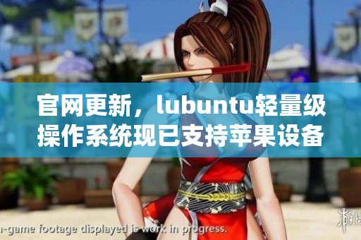官網(wǎng)更新，lubuntu輕量級操作系統(tǒng)現(xiàn)已支持蘋果設(shè)備！——一款不容錯過的軟件選擇
