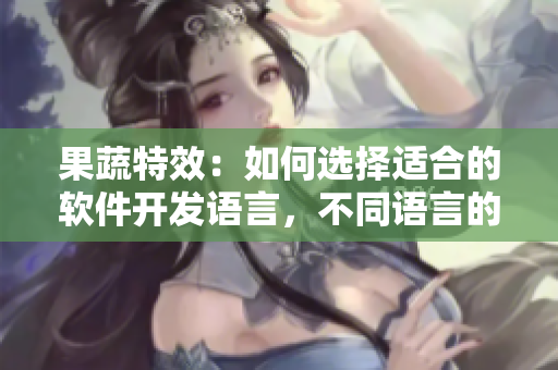 果蔬特效：如何選擇適合的軟件開發(fā)語言，不同語言的特點(diǎn)與優(yōu)缺點(diǎn)科普