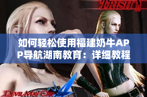 如何輕松使用福建奶牛APP導航湖南教育：詳細教程分享